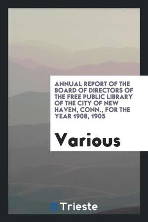 Annual Report of the Board of Directors of the Free Public Library of the City of New Haven, Conn., for the Year 1908, 1905 de Various