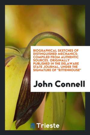 Biographical Sketches of Distinguished Mechanics: Compiled from Authentic Sources. Originally Published in the Delaware State Journal, Under the Signa de John Connell