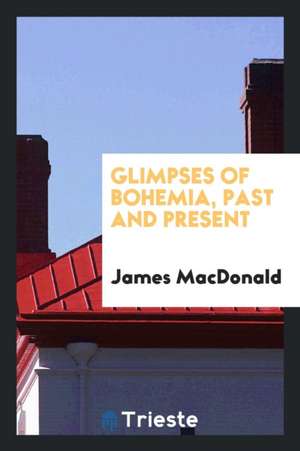 Glimpses of Bohemia, Past and Present de James MacDonald