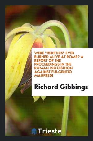 Were Heretics Ever Burned Alive at Rome? a Report of the Proceedings in the Roman Inquisition Against Fulgentio Manfredi de Richard Gibbings