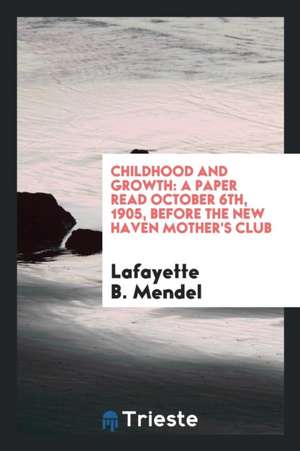 Childhood and Growth: A Paper Read October 6th, 1905, Before the New Haven Mother's Club de Lafayette B. Mendel