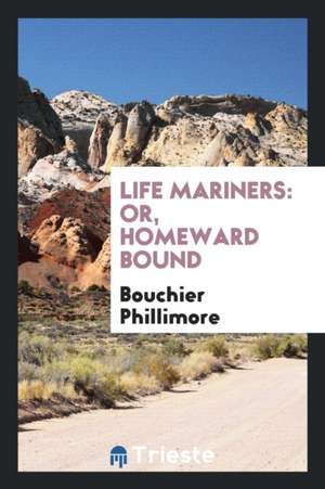 Life Mariners: Or, Homeward Bound de Bouchier Phillimore