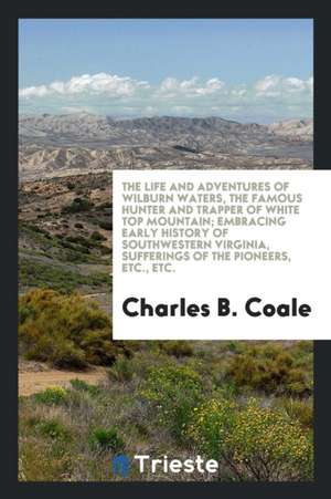 The Life and Adventures of Wilburn Waters, the Famous Hunter and Trapper of White Top Mountain; Embracing Early History of Southwestern Virginia, Suff de Charles B. Coale