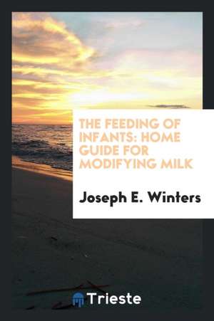 The Feeding of Infants: Home Guide for Modifying Milk de Joseph E. Winters