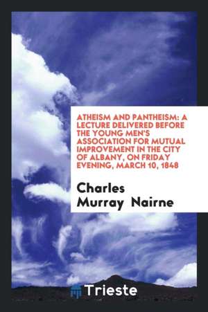 Atheism and Pantheism: A Lecture Delivered Before the Young Men's Association for Mutual Improvement in the City of Albany, on Friday Evening de Charles Murray Nairne