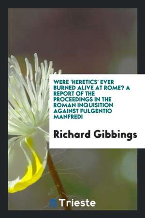 Were 'heretics' Ever Burned Alive at Rome? a Report of the Proceedings in the Roman Inquisition Against Fulgentio Manfredi de Richard Gibbings