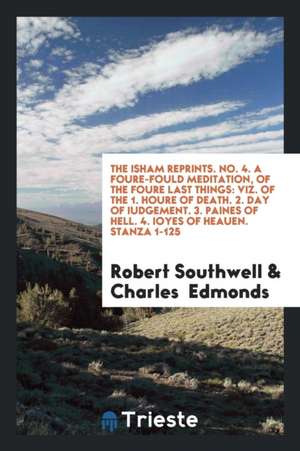 The Isham Reprints. No. 4. a Foure-Fould Meditation, of the Foure Last Things: Viz. of the 1. Houre of Death. 2. Day of Iudgement. 3. Paines of Hell. de Robert Southwell