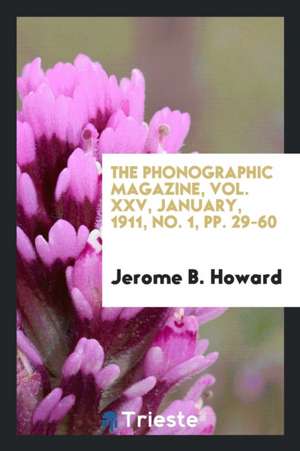 The Phonographic Magazine, Vol. XXV, January, 1911, No. 1, Pp. 29-60 de Jerome B. Howard