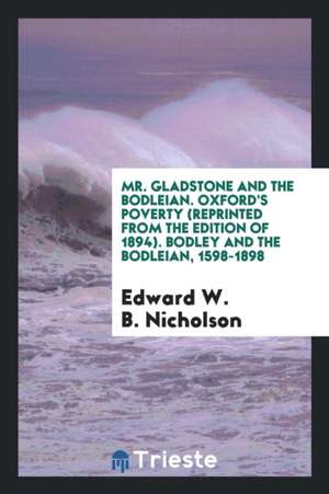 Mr. Gladstone and the Bodleian. Oxford's Poverty (Reprinted from the Edition of 1894). Bodley and the Bodleian, 1598-1898 de Edward W. B. Nicholson