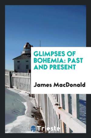 Glimpses of Bohemia: Past and Present de James MacDonald