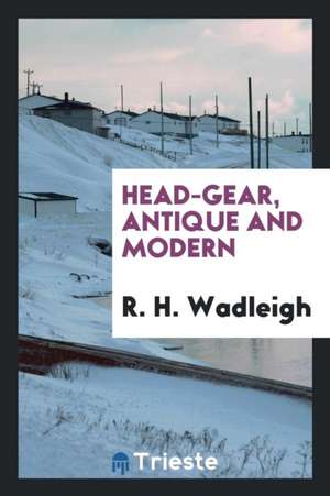 Head-Gear, Antique and Modern de R. H. Wadleigh