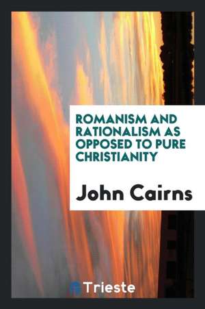 Romanism and Rationalism as Opposed to Pure Christianity de John Cairns