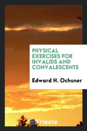 Physical Exercises for Invalids and Convalescents de Edward H. Ochsner