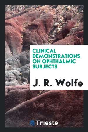 Clinical Demonstrations on Ophthalmic Subjects de J. R. Wolfe