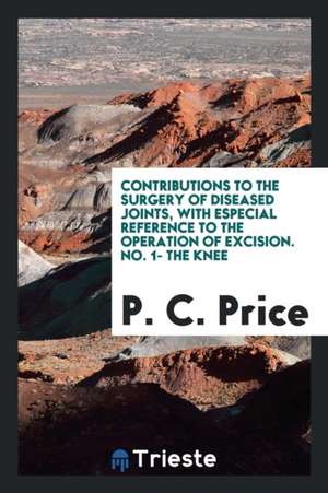 Contributions to the Surgery of Diseased Joints, with Especial Reference to the Operation of Excision. No. 1- The Knee de P. C. Price