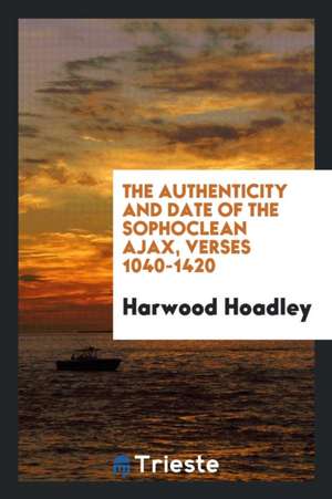 The Authenticity and Date of the Sophoclean Ajax, Verses 1040-1420 de Harwood Hoadley