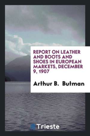 Report on Leather and Boots and Shoes in European Markets, December 9, 1907 de Arthur B. Butman