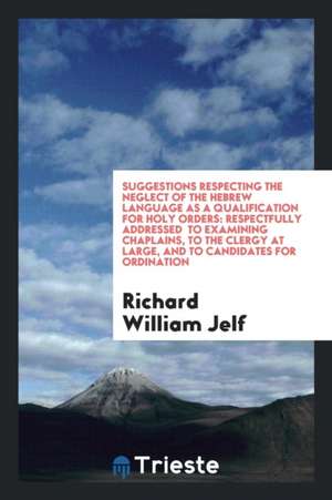 Suggestions Respecting the Neglect of the Hebrew Language as a Qualification for Holy Orders: Respectfully Addressed to Examining Chaplains, to the Cl de Richard William Jelf