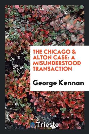 The Chicago & Alton Case: A Misunderstood Transaction de George Kennan