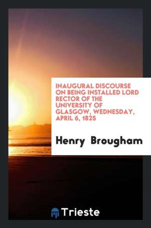 Inaugural Discourse on Being Installed Lord Rector of the University of Glasgow, Wednesday, April 6, 1825 de Henry Brougham