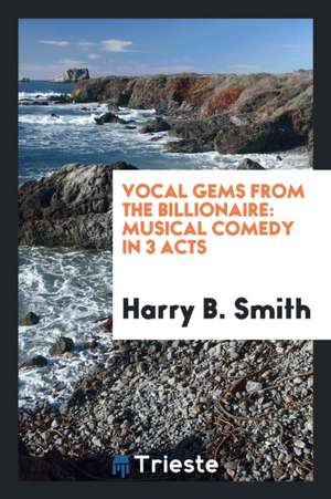 Vocal Gems from the Billionaire: Musical Comedy in 3 Acts de Harry B. Smith