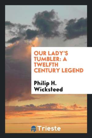 Our Lady's Tumbler: A Twelfth Century Legend de Philip H. Wicksteed