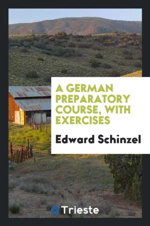 A German Preparatory Course, with Exercises de Edward Schinzel