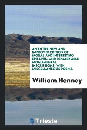 An Entire New and Improved Edition of Moral and Interesting Epitaphs: And Remarkable Monumental Inscriptions; With Miscellaneous Poems de William Henney