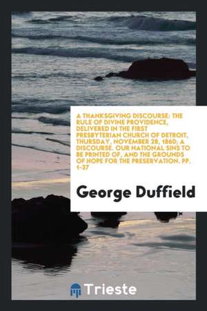 A Thanksgiving Discourse: The Rule of Divine Providence, Delivered in the First Presbyterian Church of Detroit, Thursday, November 28, 1860; A D de George Duffield