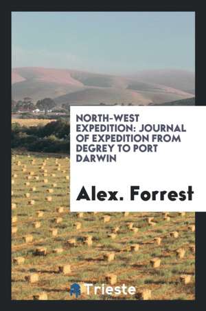 North-West Expedition: Journal of Expedition from Degrey to Port Darwin de Alex Forrest