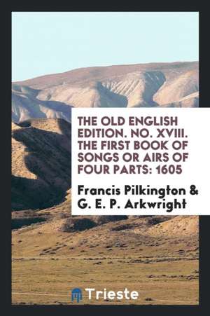 The Old English Edition. No. XVIII. the First Book of Songs or Airs of Four Parts: 1605 de Francis Pilkington