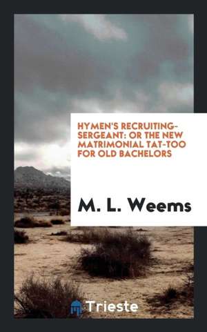 Hymen's Recruiting-Sergeant: Or the New Matrimonial Tat-Too for Old Bachelors de M. L. Weems