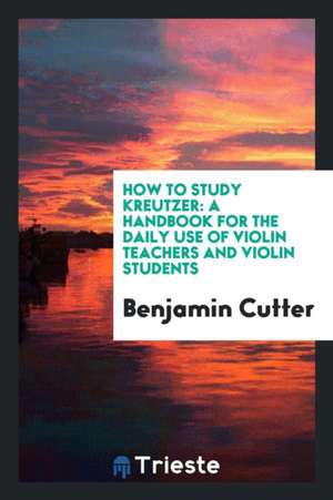 How to Study Kreutzer: A Handbook for the Daily Use of Violin Teachers and ... de Benjamin Cutter