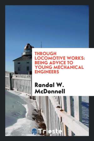 Through Locomotive Works: Being Advice to Young Mechanical Engineers de Randal W. McDonnell