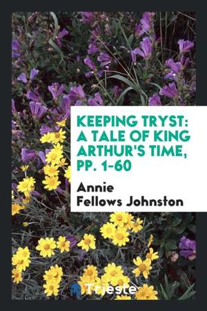 Keeping Tryst: A Tale of King Arthur's Time, Pp. 1-60 de Annie Fellows Johnston