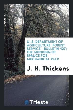 U. S. Department of Agriculture, Forest Service - Bulletin 127; The Grinding of Spruce for Mechanical Pulp de J. H. Thickens