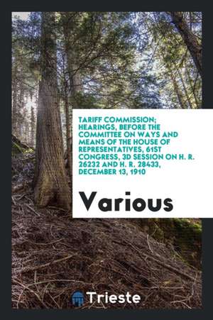 Tariff Commission; Hearings, Before the Committee on Ways and Means of the House of Representatives, 61st Congress, 3D Session on H. R. 26232 and H. R de Various