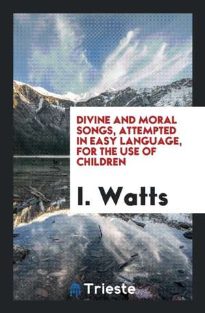 Divine and Moral Songs, Attempted in Easy Language, for the Use of Children de Isaac Watts