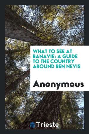 What to See at Banavie: A Guide to the Country Around Ben Nevis de Anonymous