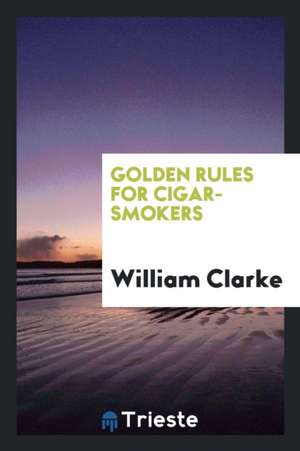 Golden Rules for Cigar-Smokers de William Clarke