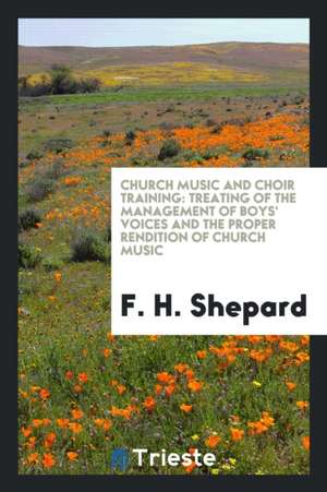 Church Music and Choir Training: Treating of the Management of Boys' Voices and the Proper Rendition of Church Music de F. H. Shepard