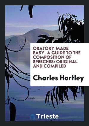 Oratory Made Easy: A Guide to the Composition of Speeches de Charles Hartley