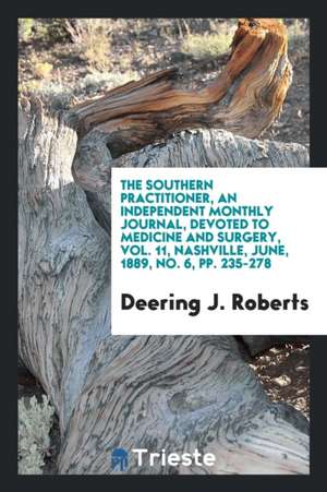 The Southern Practitioner, an Independent Monthly Journal, Devoted to Medicine and Surgery, Vol. 11, Nashville, June, 1889, No. 6, Pp. 235-278 de Deering J. Roberts