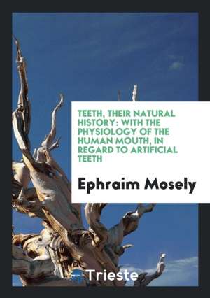 Teeth, Their Natural History: With the Physiology of the Human Mouth, in Regard to Artificial Teeth de Ephraim Mosely