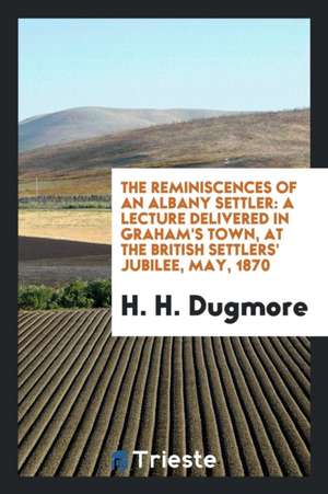 The Reminiscences of an Albany Settler: A Lecture Delivered in Graham's Town ... de H. H. Dugmore