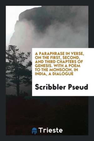 A Paraphrase in Verse, on the First, Second, and Third Chapters of Genesis. with a Poem to the Monsoon, in India, a Dialogue de Scribbler Pseud