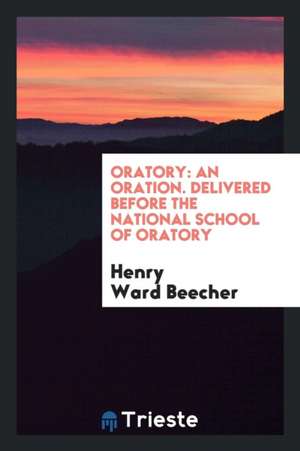 Oratory: An Oration. Delivered Before the National School of Oratory de Henry Ward Beecher