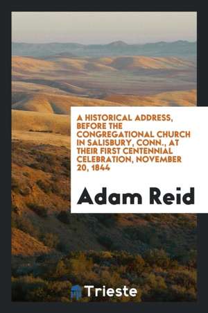 A Historical Address, Before the Congregational Church in Salisbury, Conn., at Their First Centennial Celebration, November 20, 1844 de Adam Reid