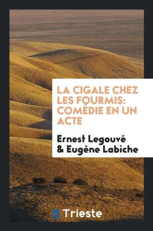 La Cigale Chez Les Fourmis: Comédie En Un Acte de Ernest Legouve