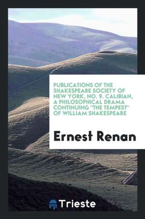 Publications of the Shakespeare Society of New York, No. 9. Calibian, a Philosophical Drama Continuing the Tempest of William Shakespeare de Ernest Renan